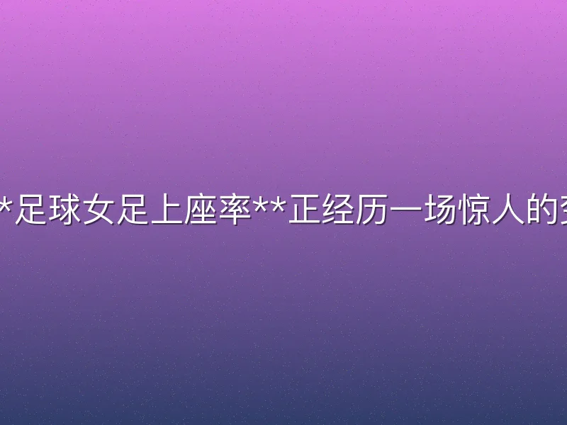 近年来，**足球女足上座率**正经历一场惊人的变革。过去